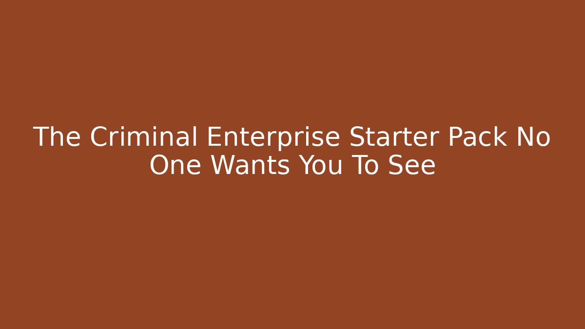 The Criminal Enterprise Starter Pack No One Wants You To See