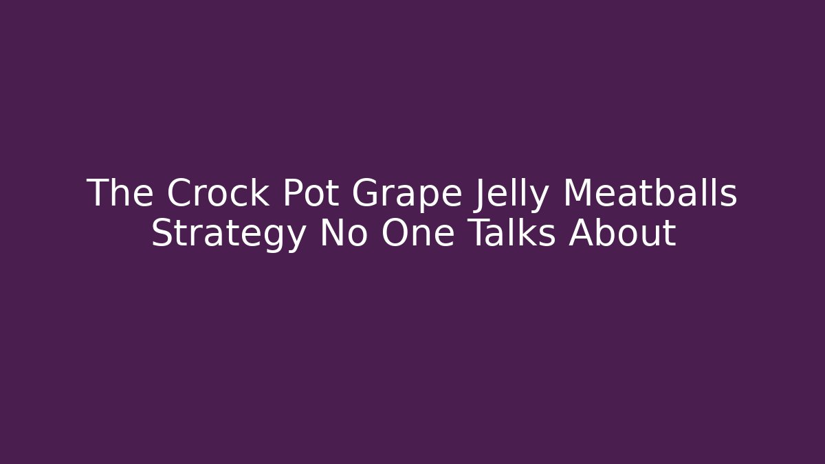 The Crock Pot Grape Jelly Meatballs Strategy No One Talks About