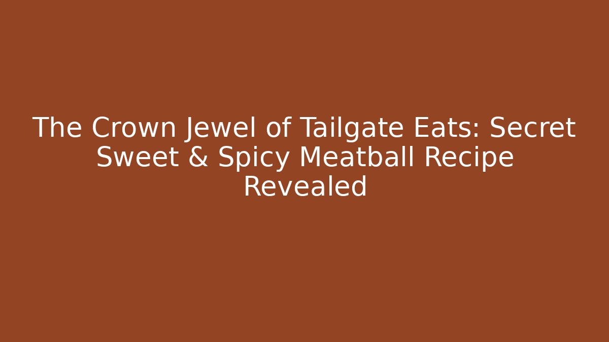 The Crown Jewel of Tailgate Eats: Secret Sweet & Spicy Meatball Recipe Revealed
