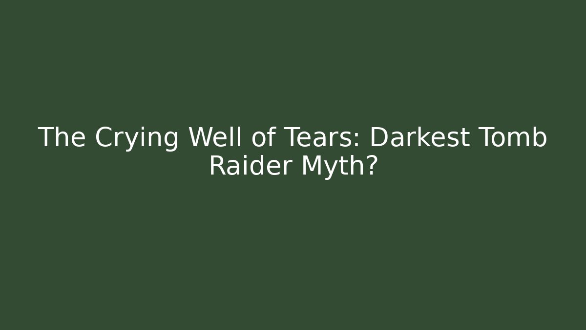 The Crying Well of Tears: Darkest Tomb Raider Myth?