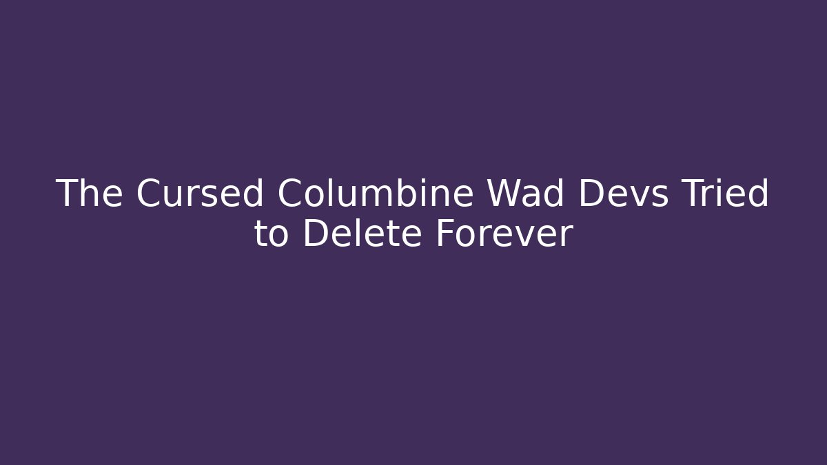 The Cursed Columbine Wad Devs Tried to Delete Forever
