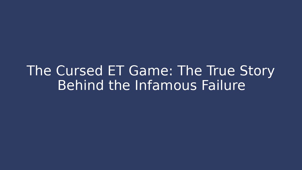 The Cursed ET Game: The True Story Behind the Infamous Failure