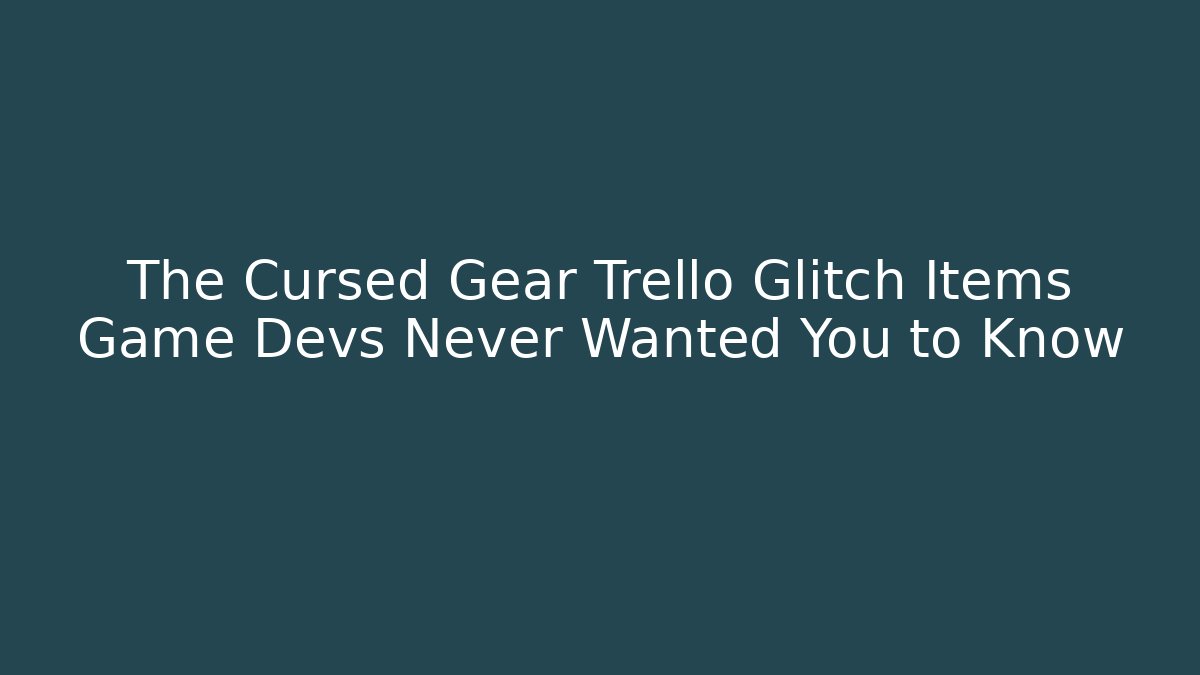 The Cursed Gear Trello Glitch Items Game Devs Never Wanted You to Know