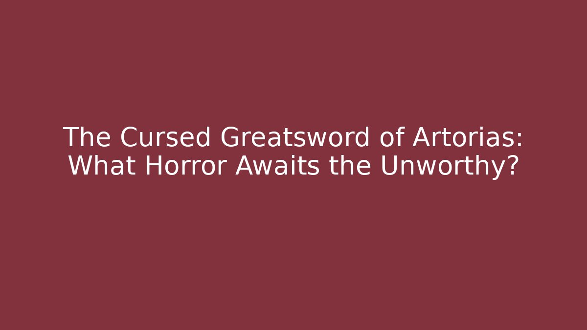 The Cursed Greatsword of Artorias: What Horror Awaits the Unworthy?