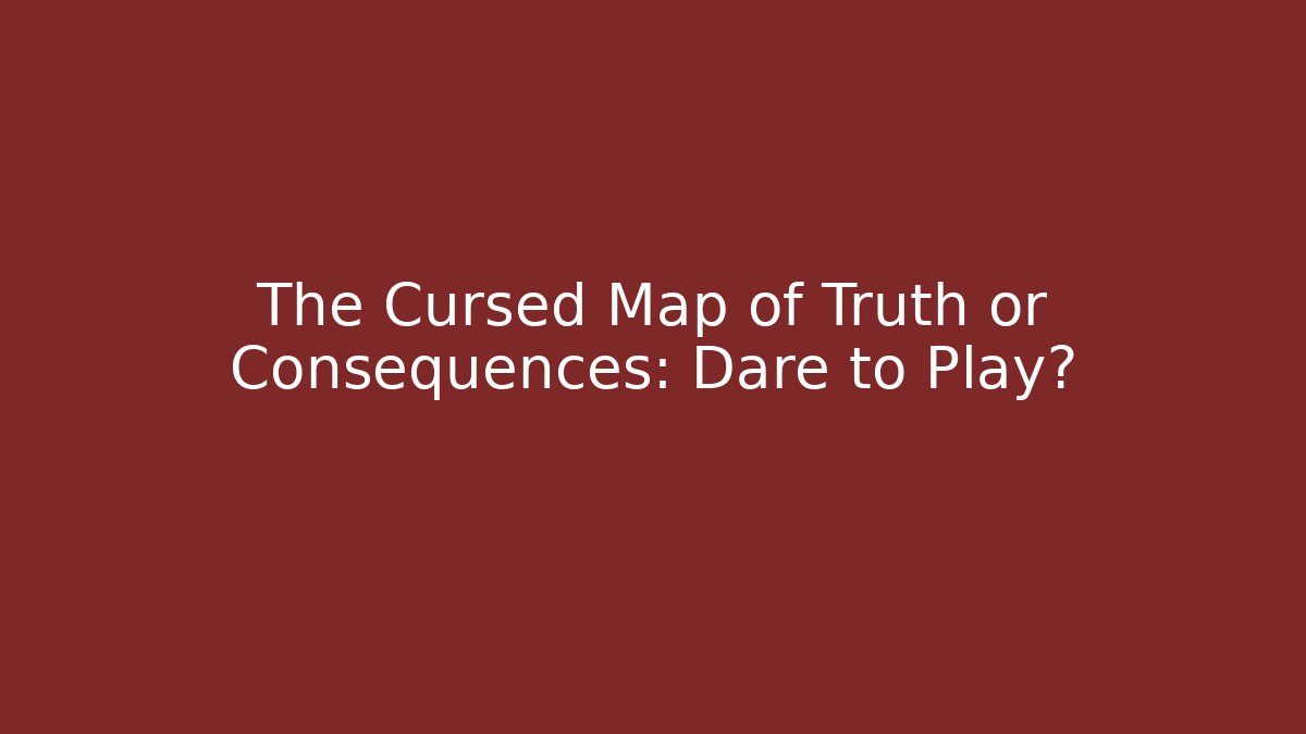 The Cursed Map of Truth or Consequences: Dare to Play?