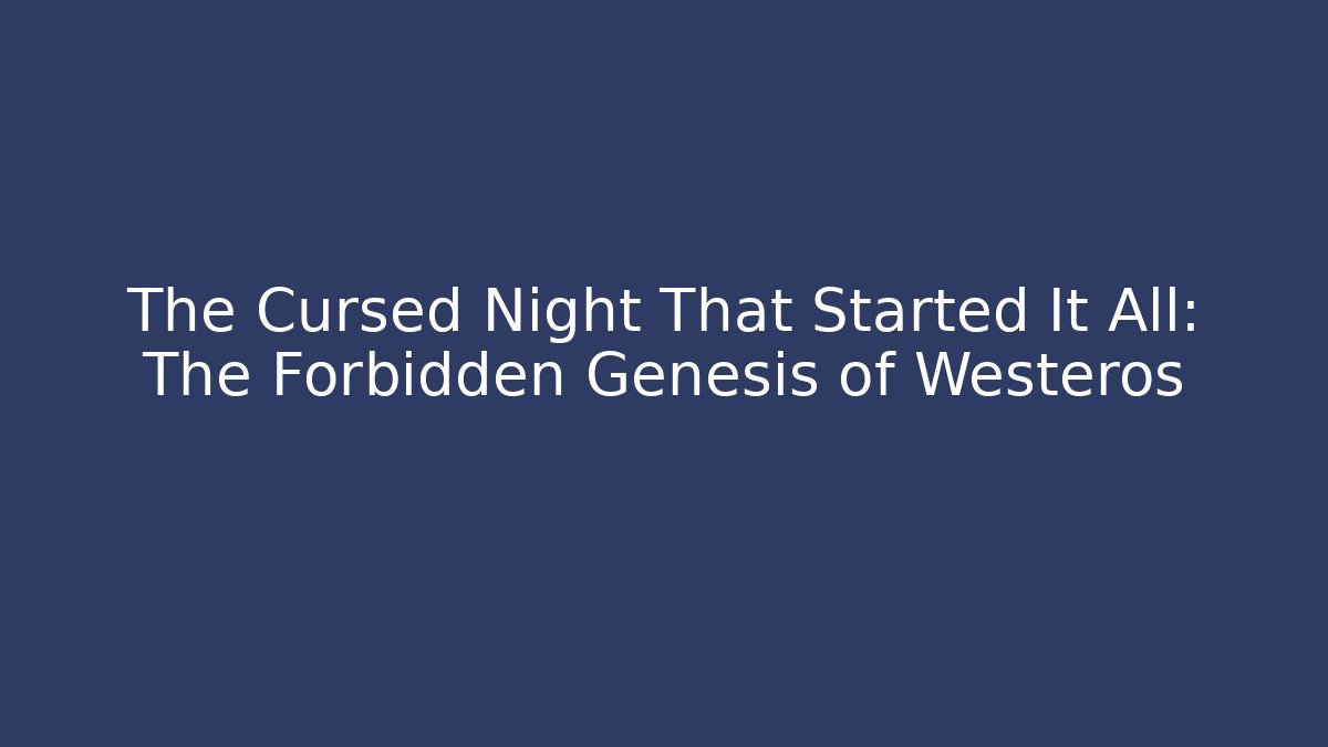 The Cursed Night That Started It All: The Forbidden Genesis of Westeros