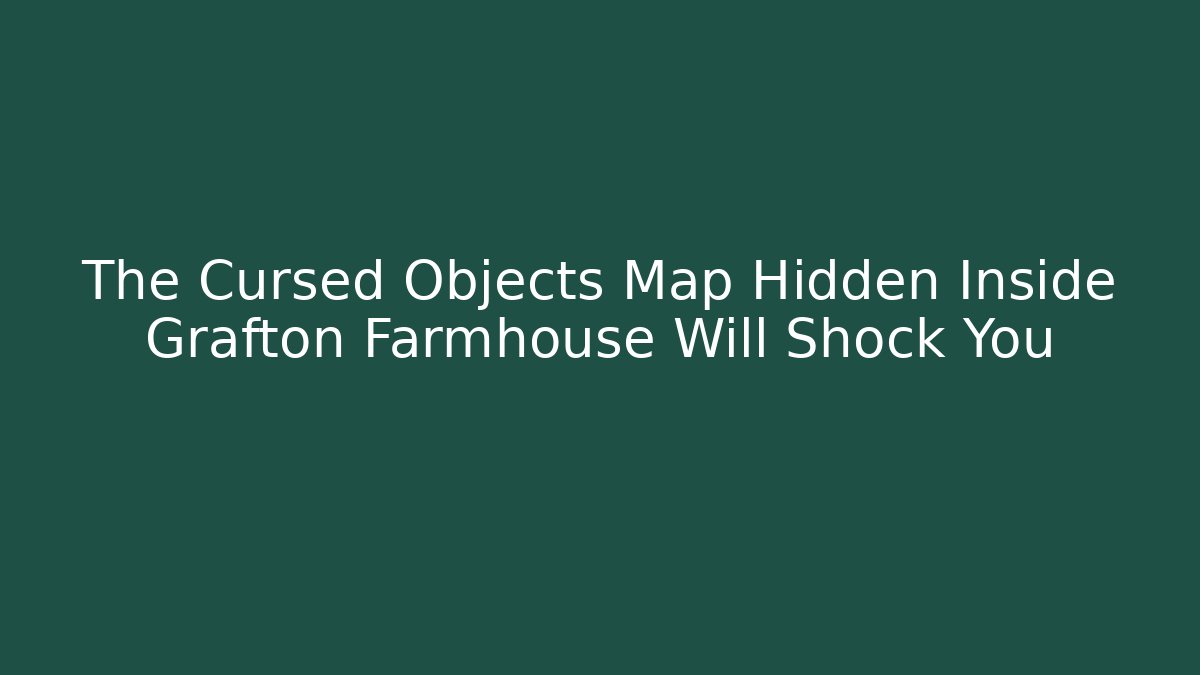 The Cursed Objects Map Hidden Inside Grafton Farmhouse Will Shock You