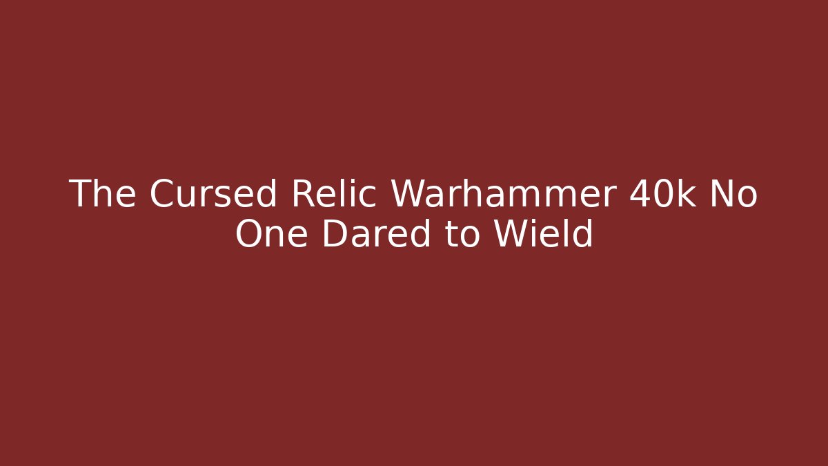 The Cursed Relic Warhammer 40k No One Dared to Wield