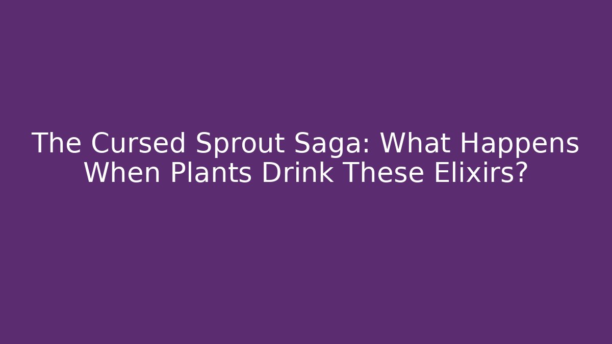 The Cursed Sprout Saga: What Happens When Plants Drink These Elixirs?