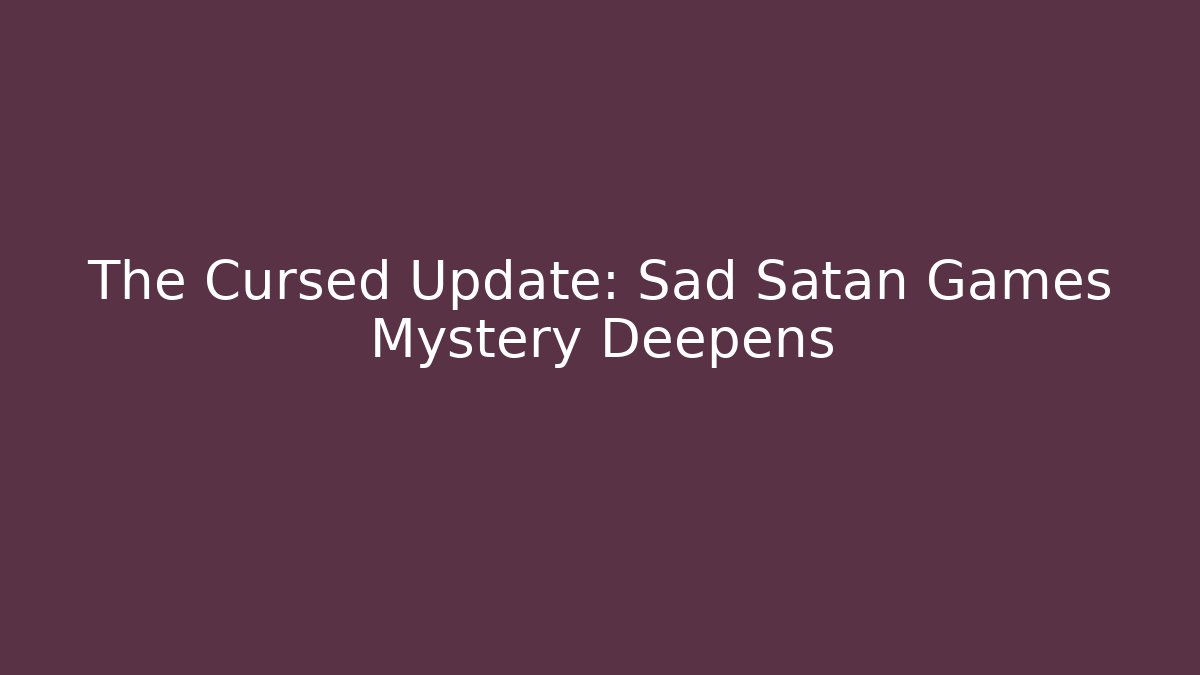The Cursed Update: Sad Satan Games Mystery Deepens