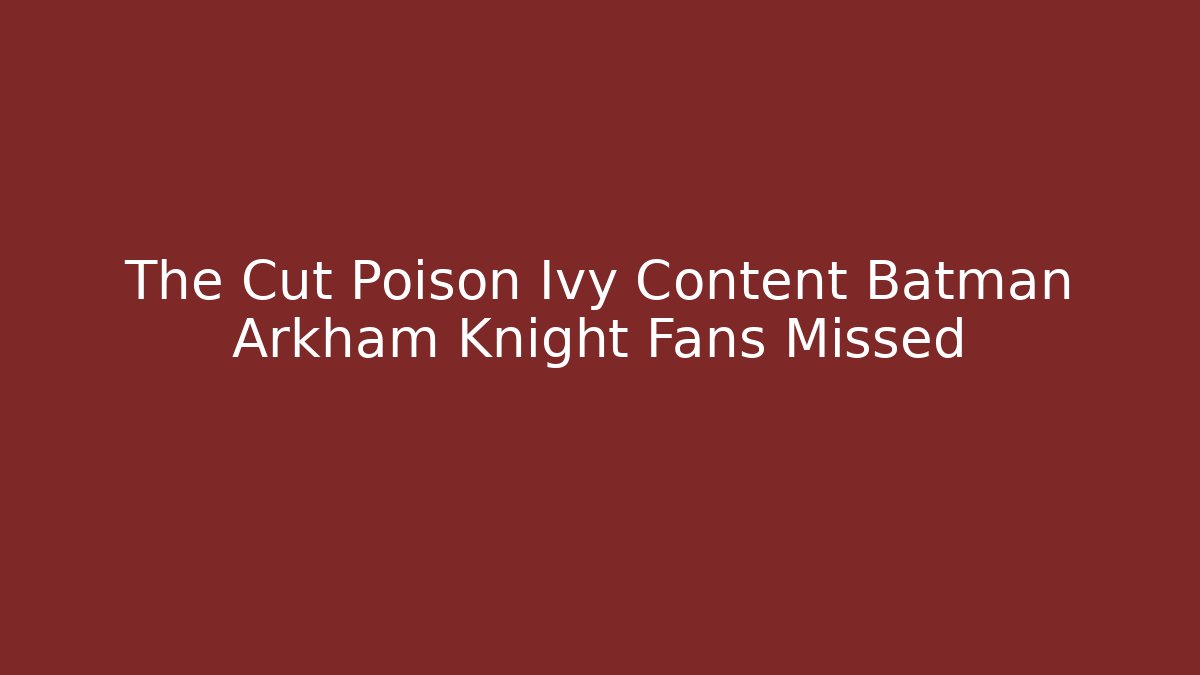 The Cut Poison Ivy Content Batman Arkham Knight Fans Missed
