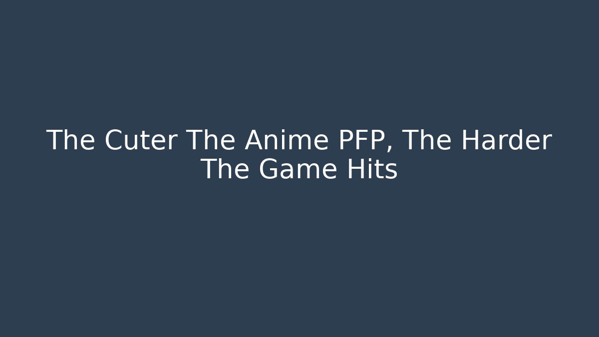 The Cuter The Anime PFP, The Harder The Game Hits