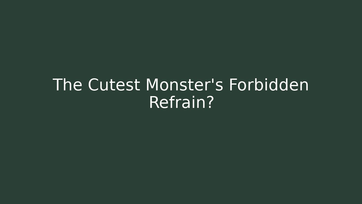 The Cutest Monster's Forbidden Refrain?