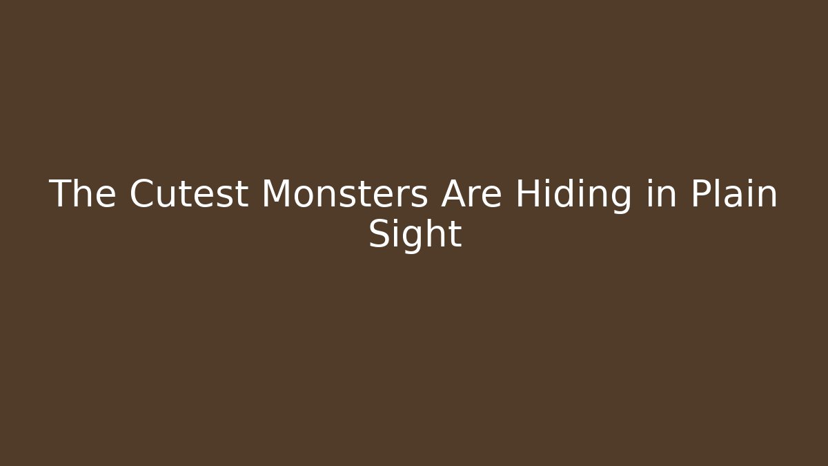 The Cutest Monsters Are Hiding in Plain Sight