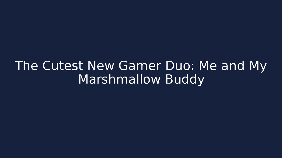 The Cutest New Gamer Duo: Me and My Marshmallow Buddy