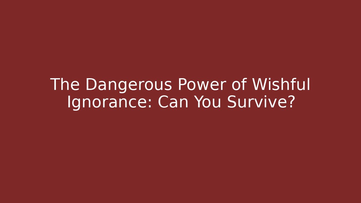 The Dangerous Power of Wishful Ignorance: Can You Survive?