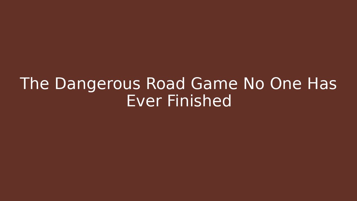 The Dangerous Road Game No One Has Ever Finished