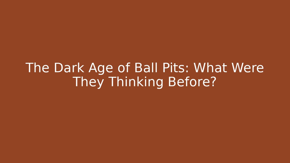 The Dark Age of Ball Pits: What Were They Thinking Before?