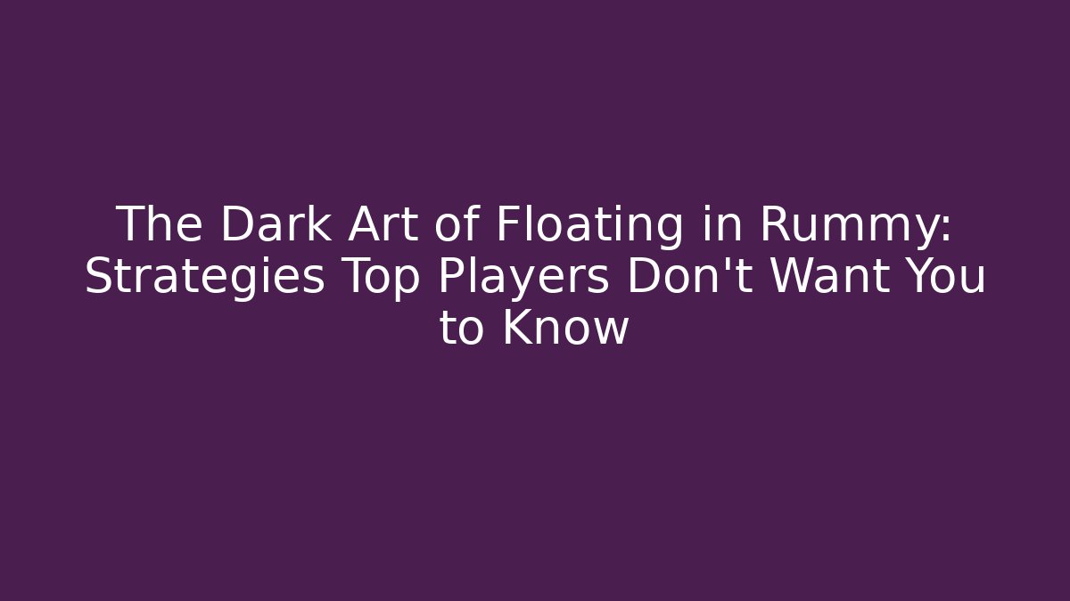 The Dark Art of Floating in Rummy: Strategies Top Players Don’t Want You to Know