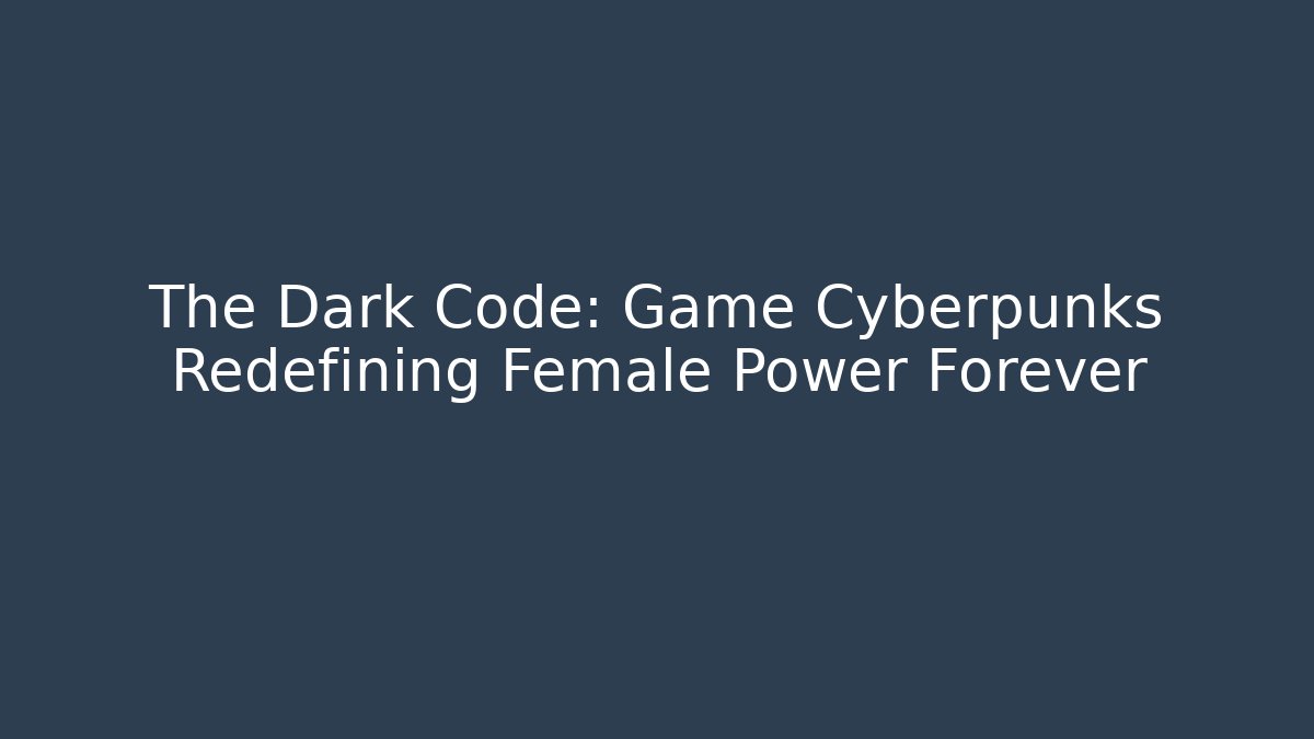 The Dark Code: Game Cyberpunks Redefining Female Power Forever