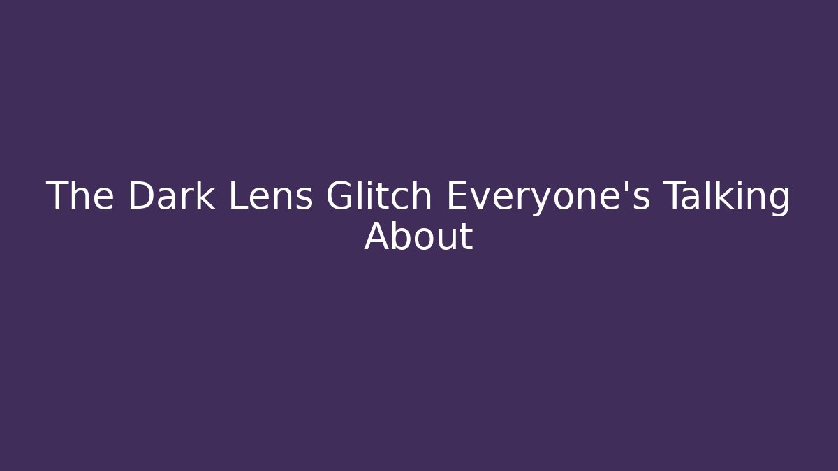 The Dark Lens Glitch Everyone’s Talking About