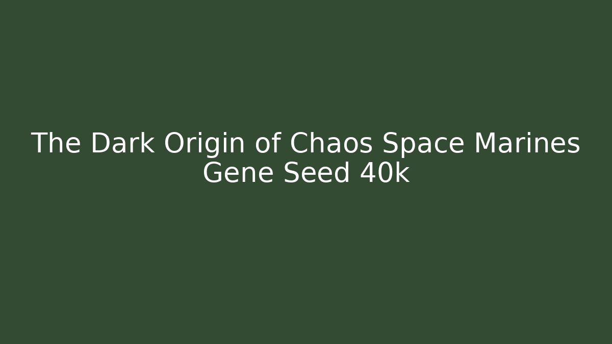 The Dark Origin of Chaos Space Marines Gene Seed 40k