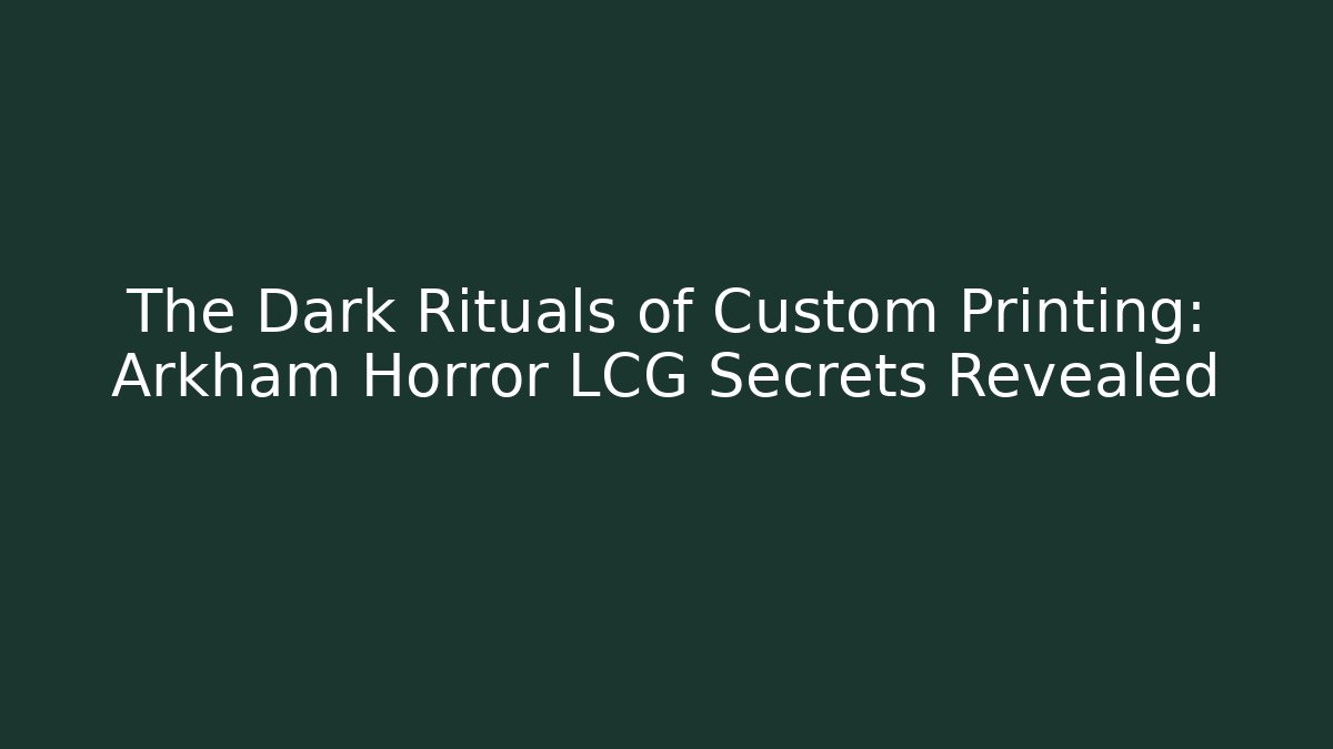 The Dark Rituals of Custom Printing: Arkham Horror LCG Secrets Revealed