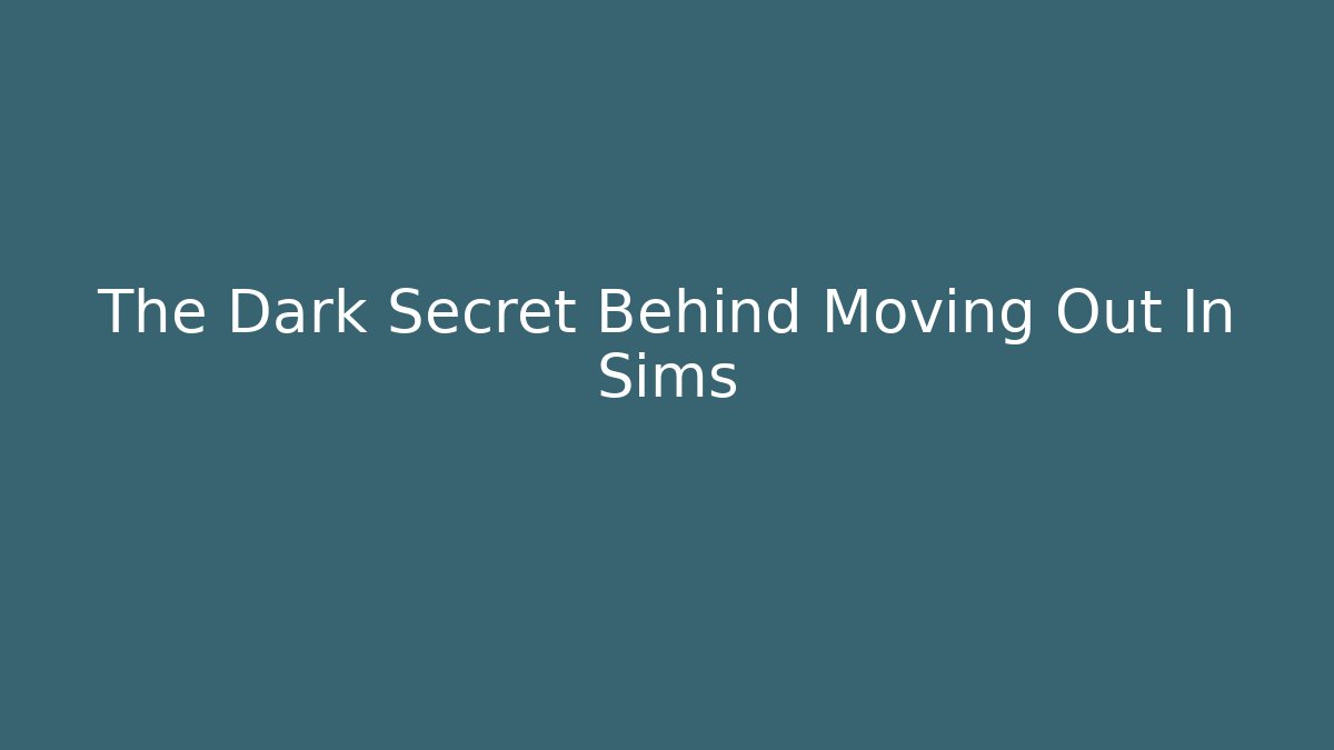 The Dark Secret Behind Moving Out In Sims