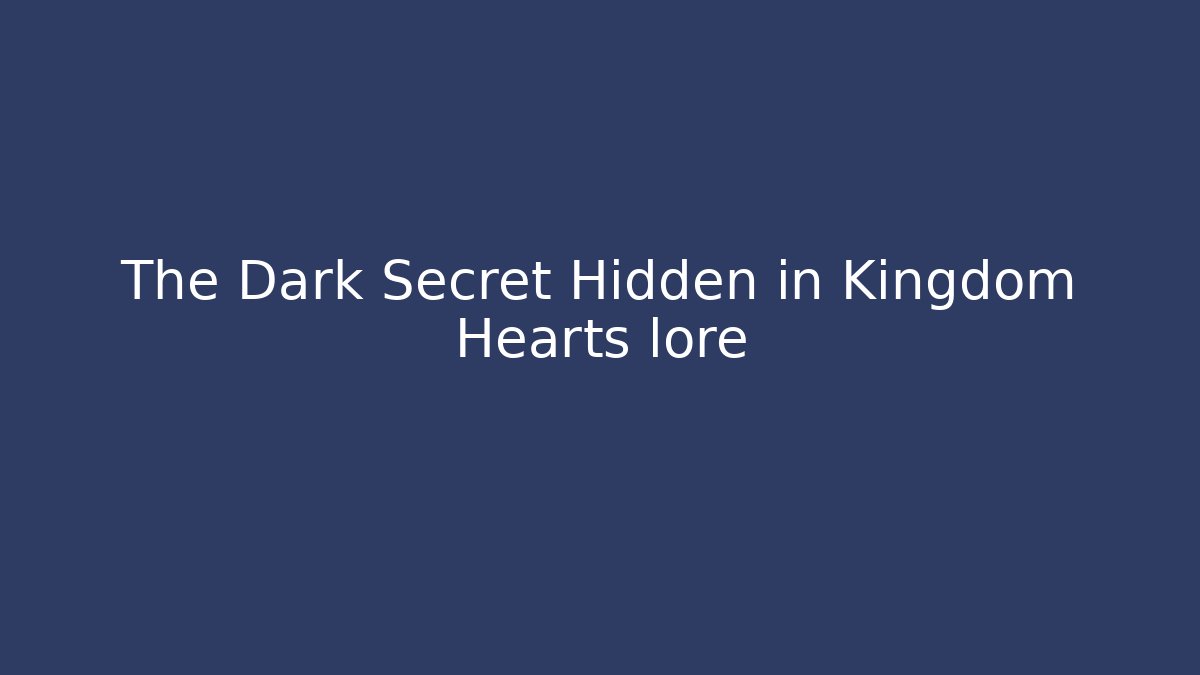 The Dark Secret Hidden in Kingdom Hearts lore