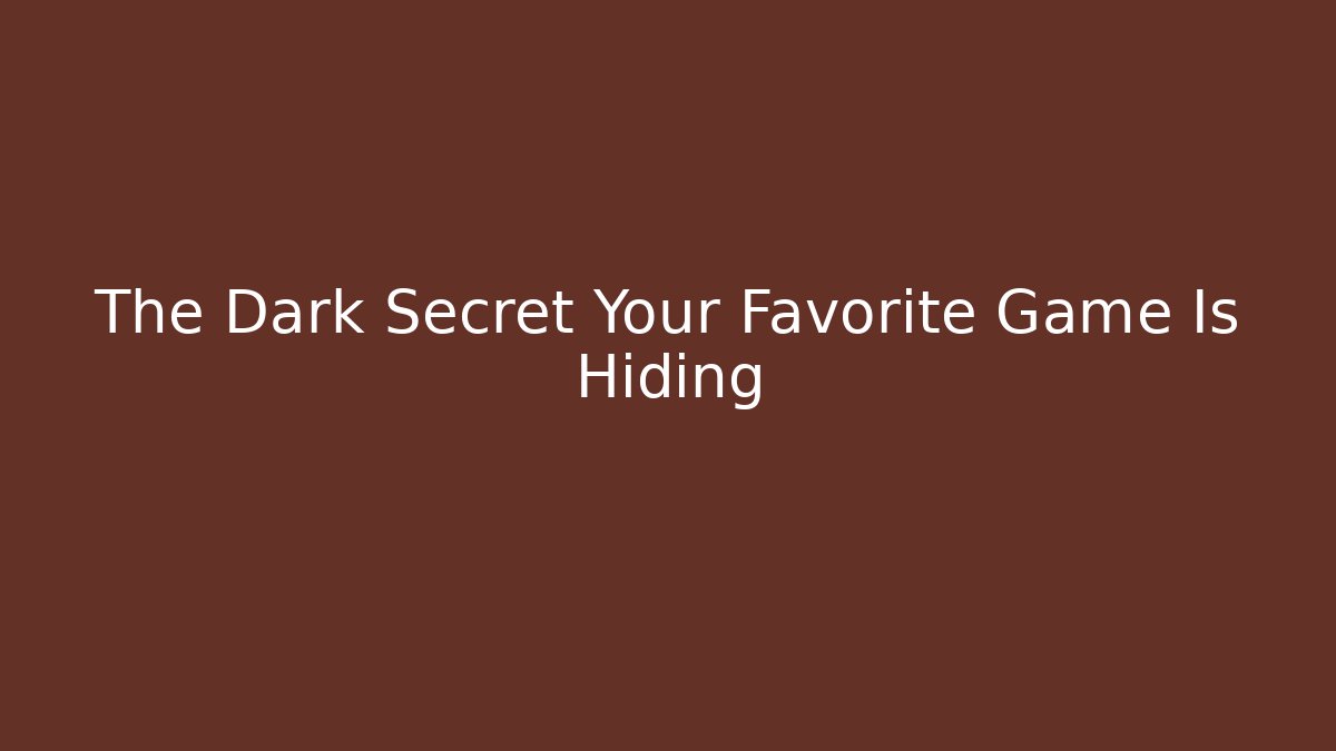 The Dark Secret Your Favorite Game Is Hiding