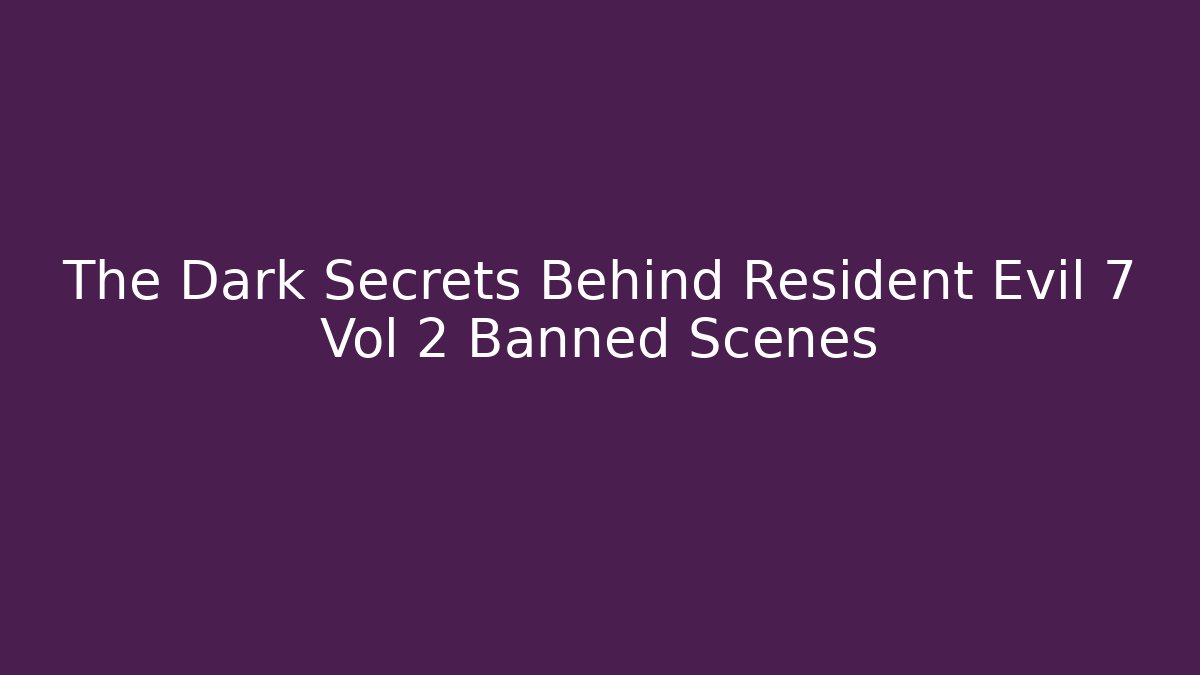 The Dark Secrets Behind Resident Evil 7 Vol 2 Banned Scenes