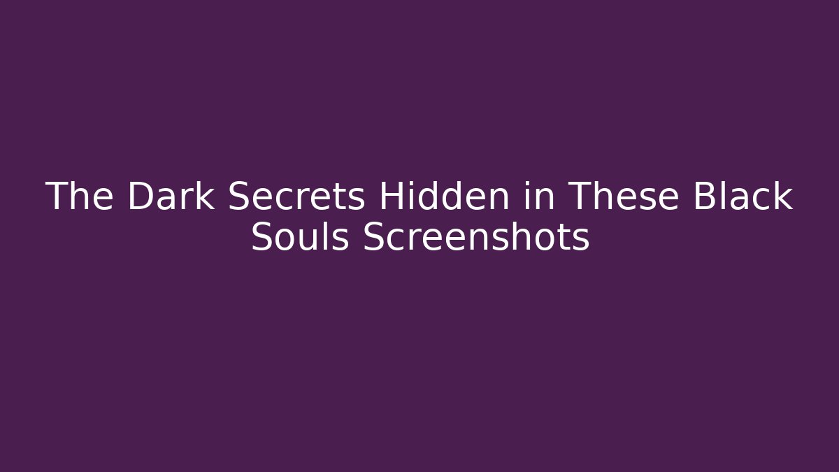 The Dark Secrets Hidden in These Black Souls Screenshots