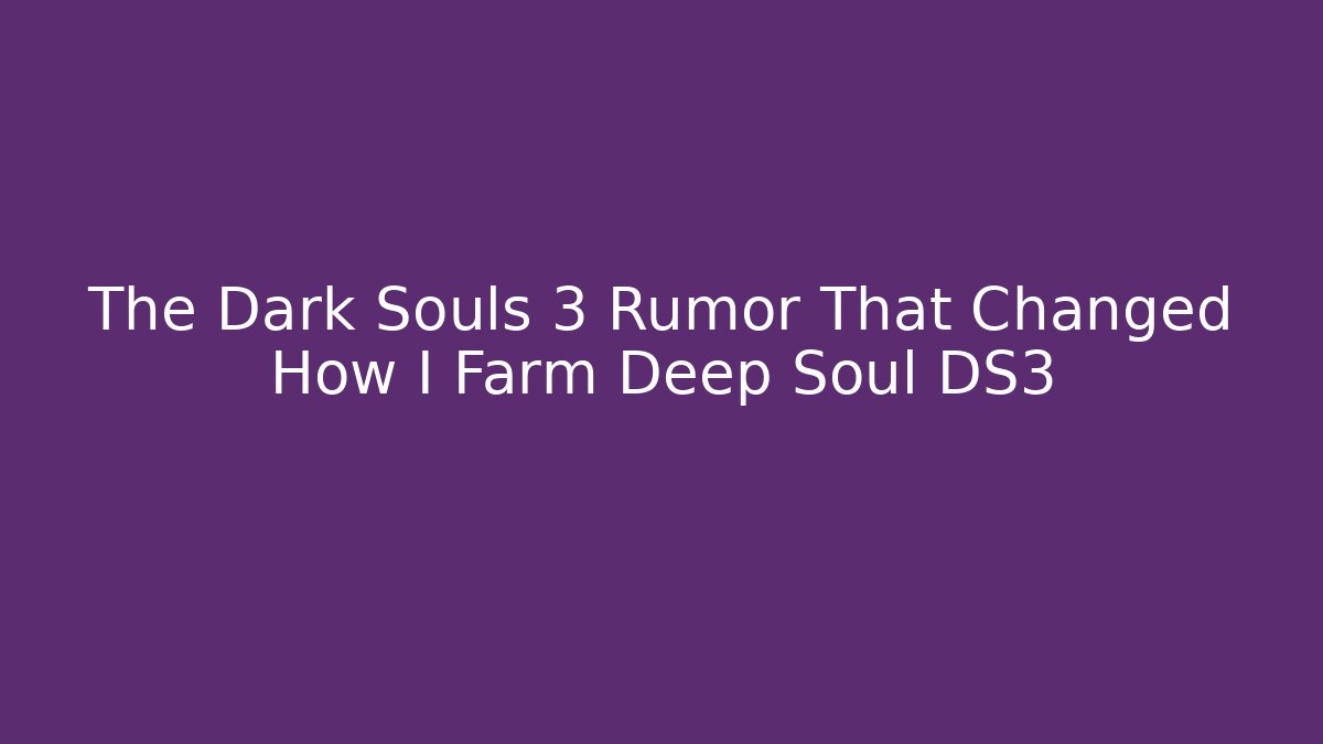 The Dark Souls 3 Rumor That Changed How I Farm Deep Soul DS3
