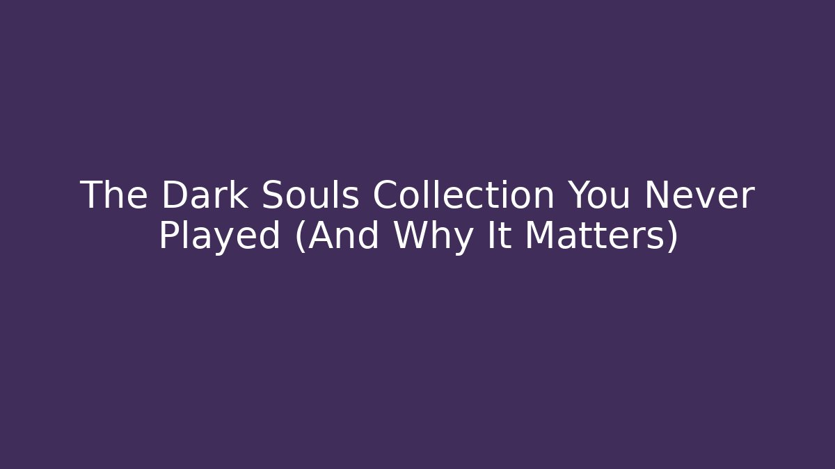 The Dark Souls Collection You Never Played (And Why It Matters)