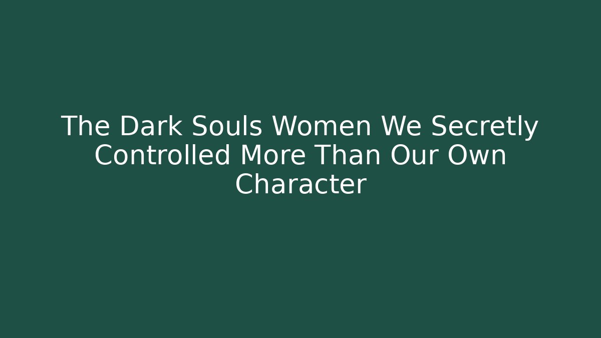 The Dark Souls Women We Secretly Controlled More Than Our Own Character
