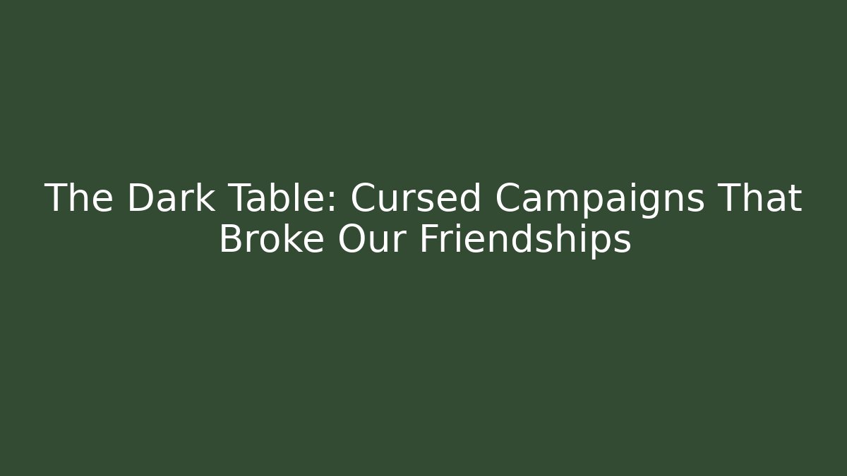The Dark Table: Cursed Campaigns That Broke Our Friendships
