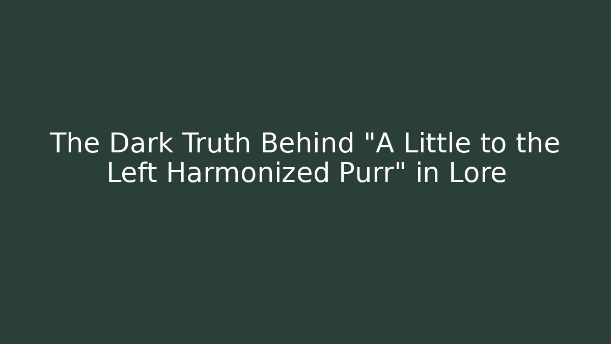 The Dark Truth Behind "A Little to the Left Harmonized Purr" in Lore