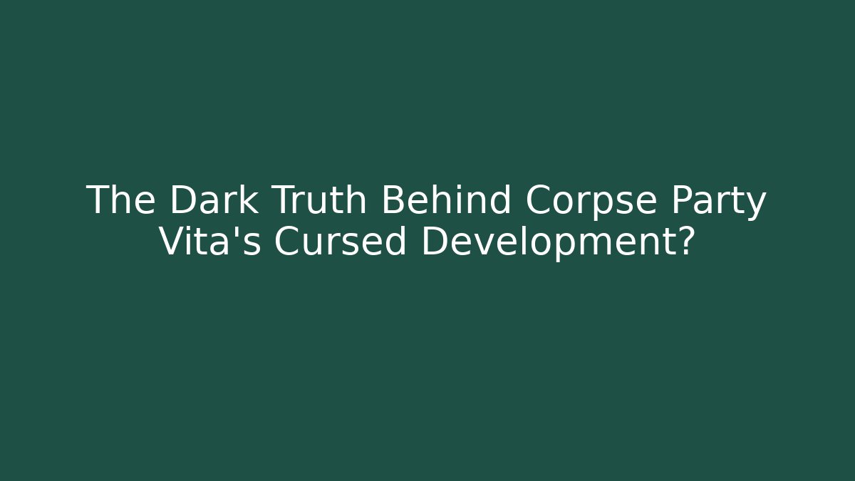 The Dark Truth Behind Corpse Party Vita's Cursed Development?