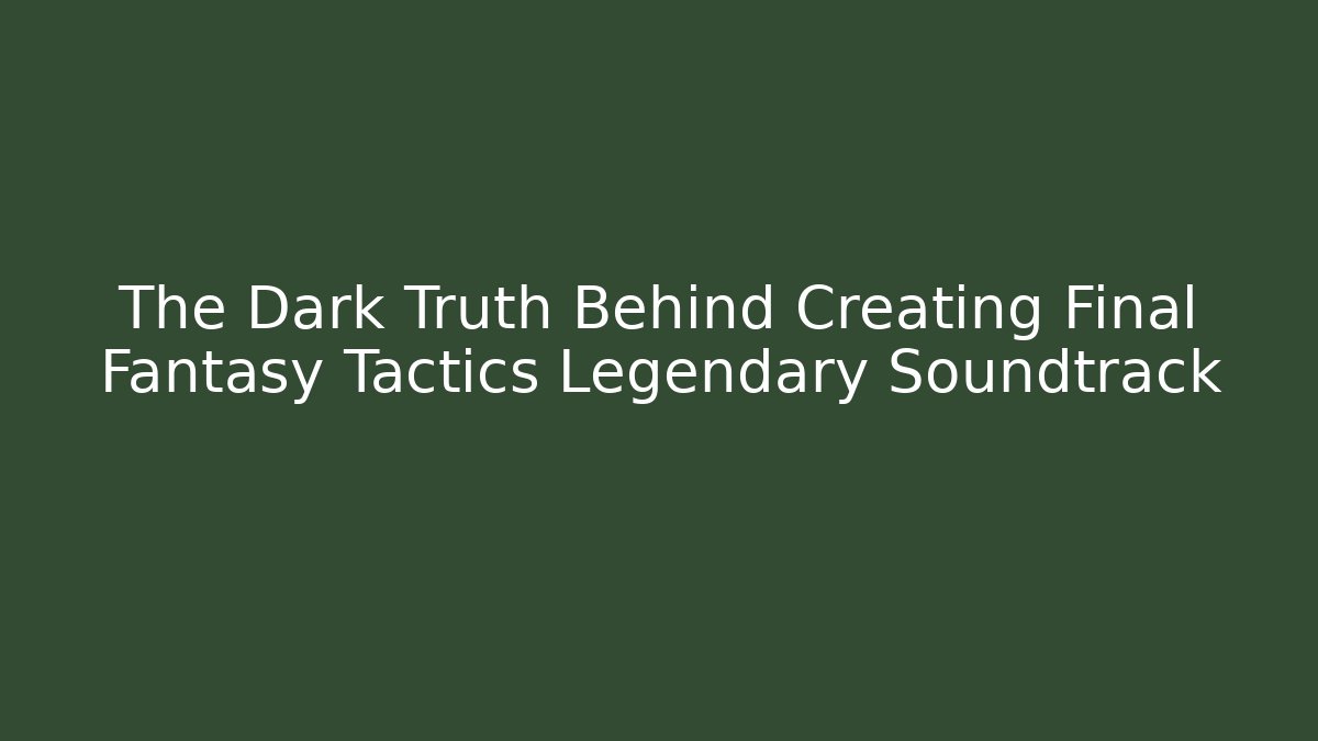 The Dark Truth Behind Creating Final Fantasy Tactics Legendary Soundtrack