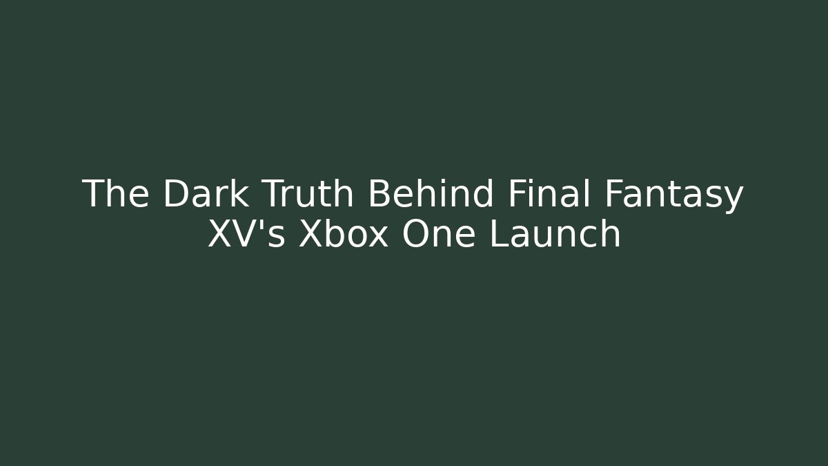 The Dark Truth Behind Final Fantasy XV's Xbox One Launch