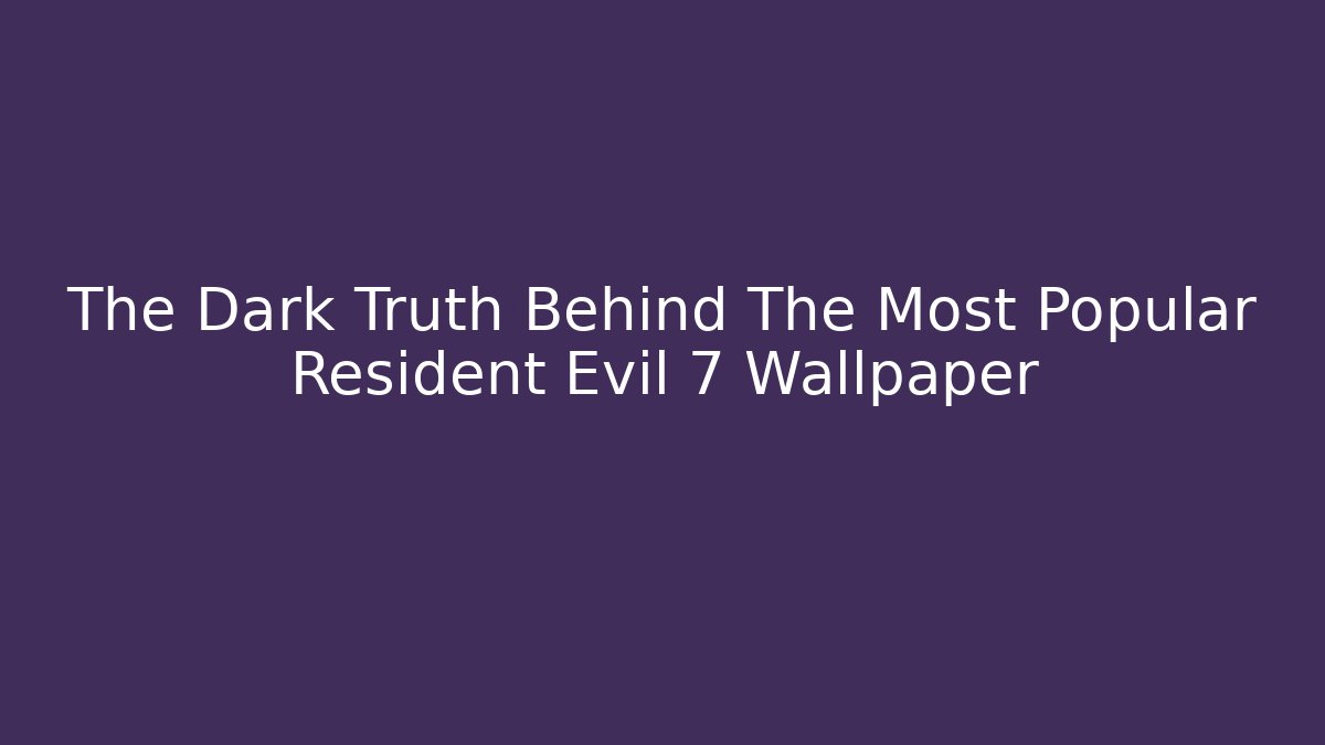 The Dark Truth Behind The Most Popular Resident Evil 7 Wallpaper