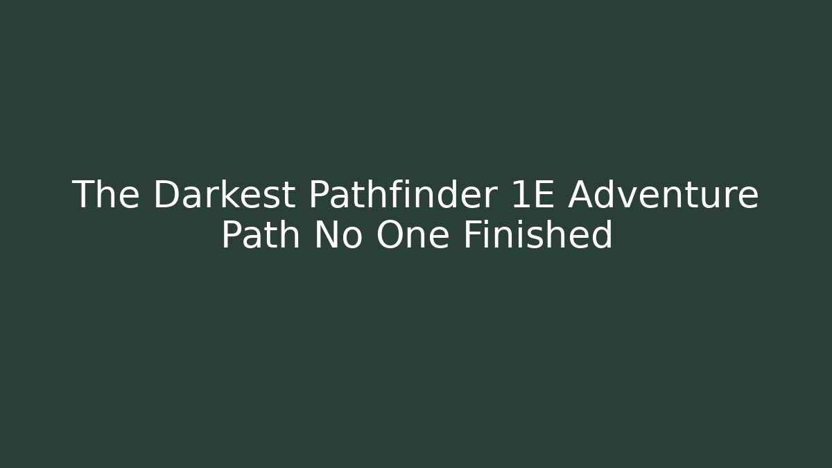 The Darkest Pathfinder 1E Adventure Path No One Finished