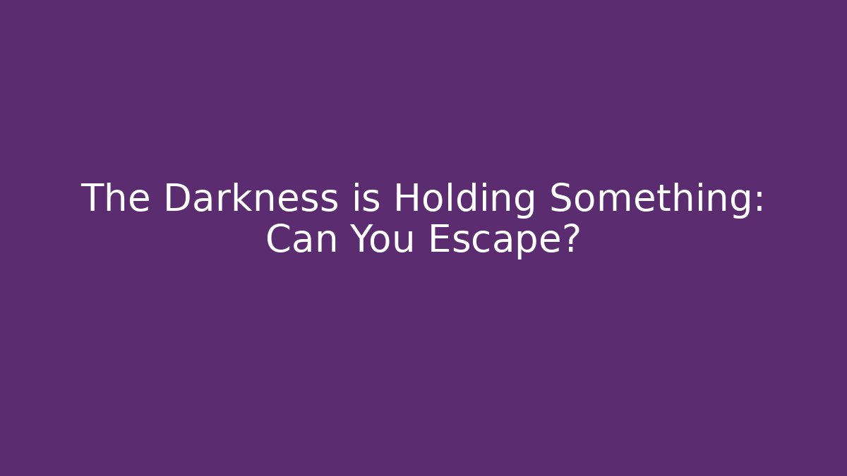 The Darkness is Holding Something: Can You Escape?