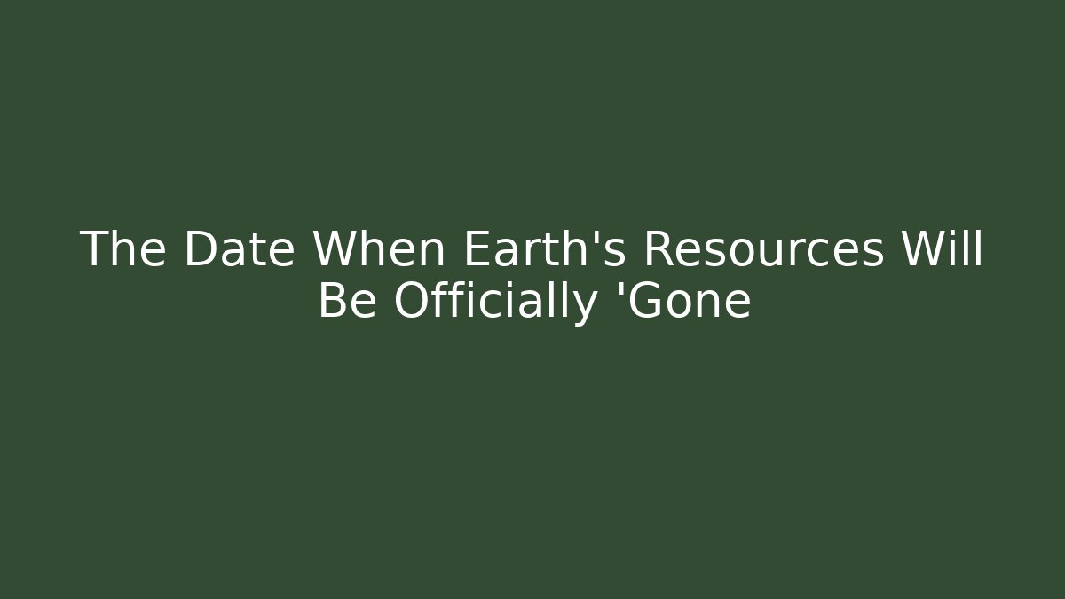 The Date When Earth's Resources Will Be Officially 'Gone