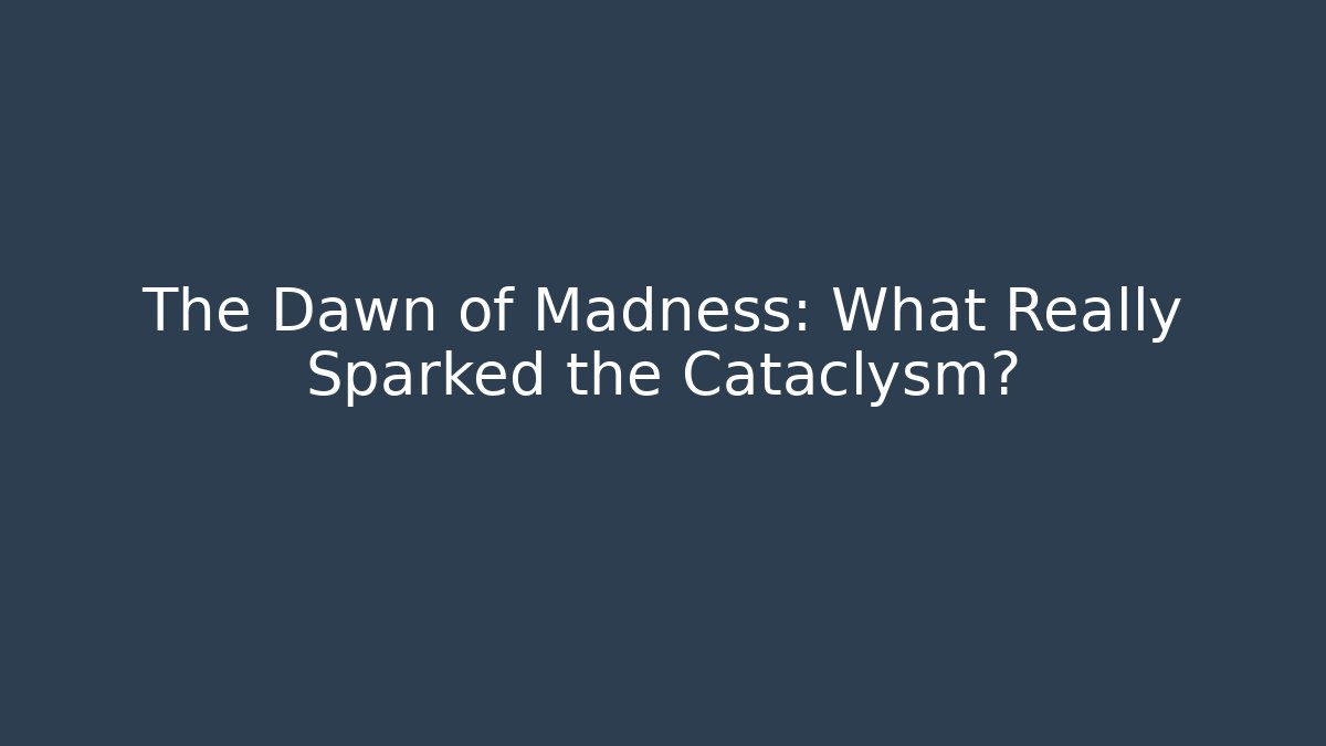 The Dawn of Madness: What Really Sparked the Cataclysm?