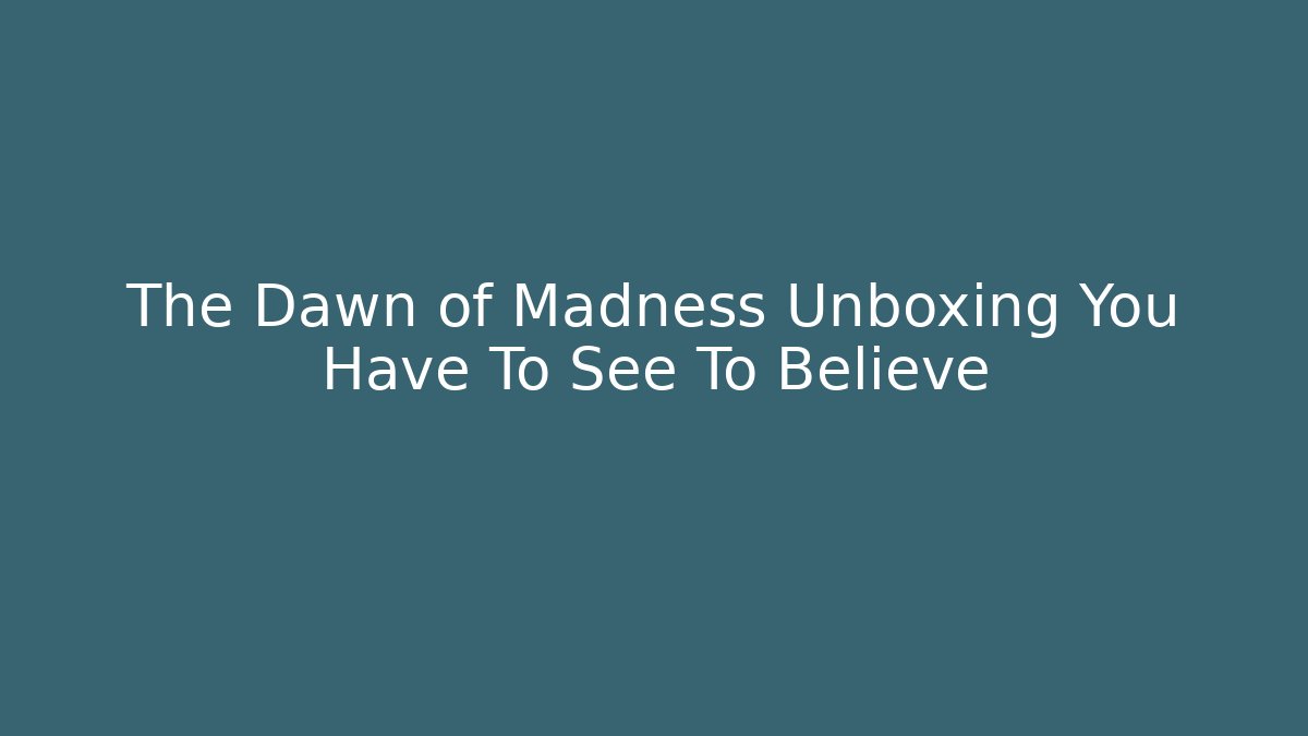 The Dawn of Madness Unboxing You Have To See To Believe