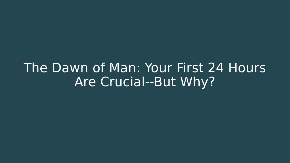 The Dawn of Man: Your First 24 Hours Are Crucial—But Why?
