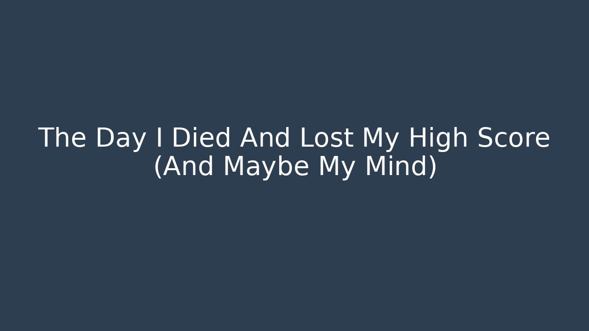 The Day I Died And Lost My High Score (And Maybe My Mind)