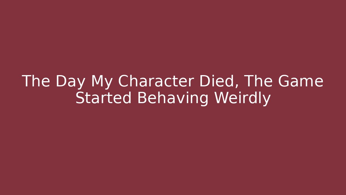 The Day My Character Died, The Game Started Behaving Weirdly