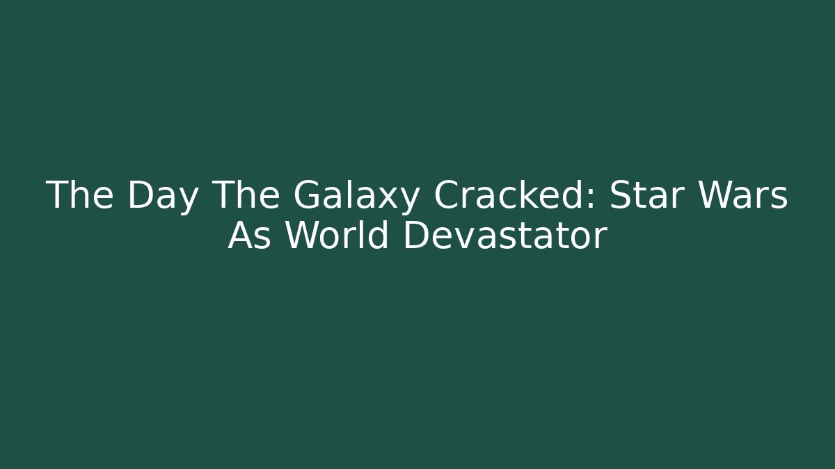The Day The Galaxy Cracked: Star Wars As World Devastator - Create More Assets